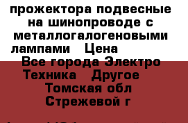 прожектора подвесные на шинопроводе с металлогалогеновыми лампами › Цена ­ 40 000 - Все города Электро-Техника » Другое   . Томская обл.,Стрежевой г.